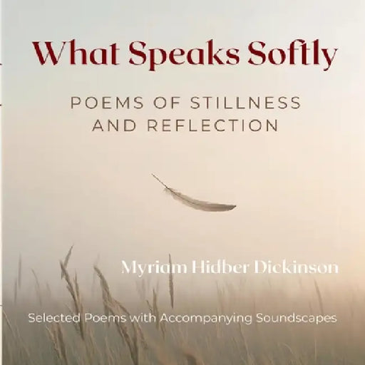 What Speaks Softly: Poems of Stillness and Reflection by Myriam Hidber Dickinson
