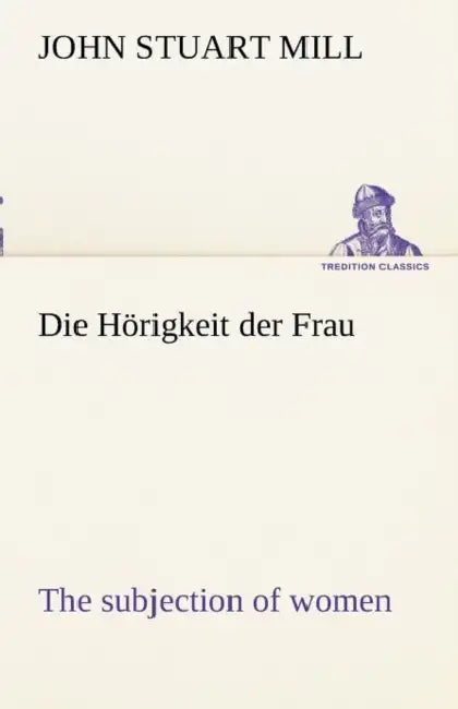 Die Horigkeit Der Frau (the Subjection of Women) by John Stuart Mill