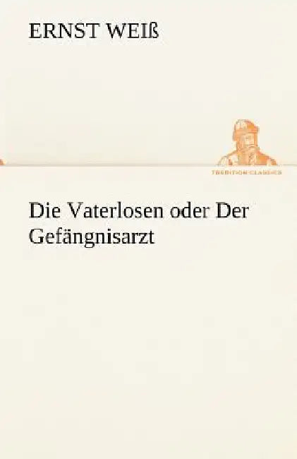 Die Vaterlosen Oder Der Gefangnisarzt by Ernst Wei, Ernst Weiss