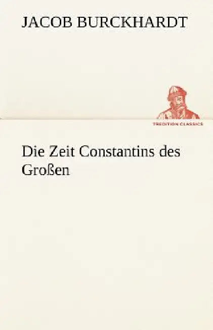 Die Zeit Constantins Des Grossen by Jacob Burckhardt