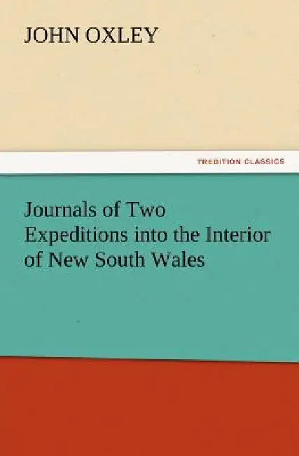 Journals of Two Expeditions Into the Interior of New South Wales by John Oxley
