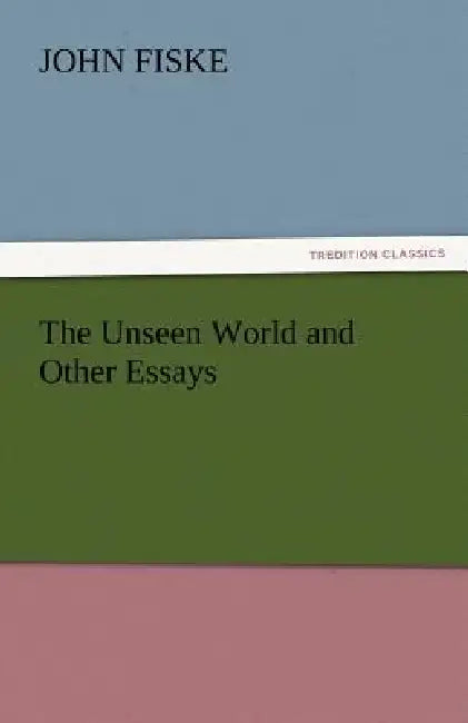 The Unseen World and Other Essays by John Fiske