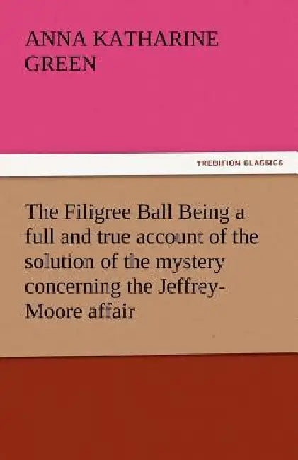 The Filigree Ball Being a full and true account of the solution of the mystery concerning the Jeffrey-Moore affair by Anna Katharine Green