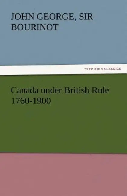 Canada Under British Rule 1760-1900 by John George Bourinot