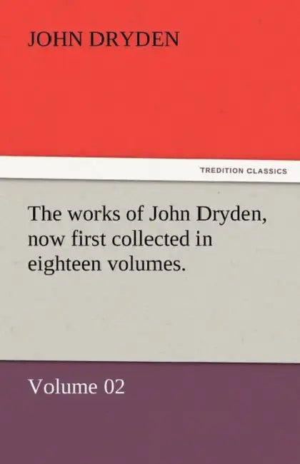 The Works of John Dryden, Now First Collected in Eighteen Volumes. by John Dryden