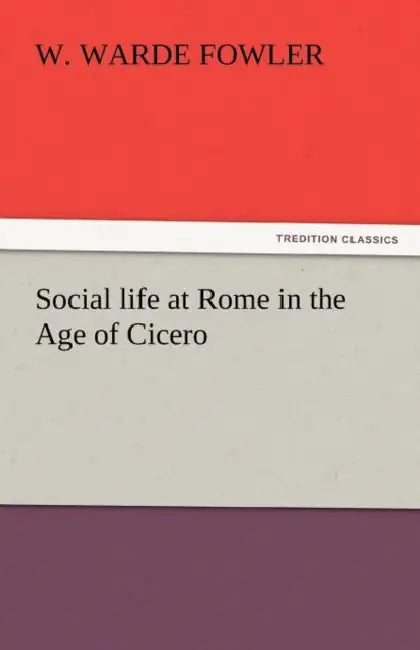 Social life at Rome in the Age of Cicero by W. Warde Fowler
