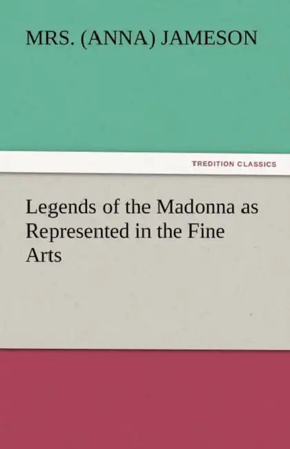 Legends of the Madonna as Represented in the Fine Arts by (anna) Jameson