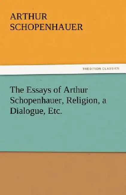 The Essays of Arthur Schopenhauer, Religion, a Dialogue, Etc. by Arthur Schopenhauer