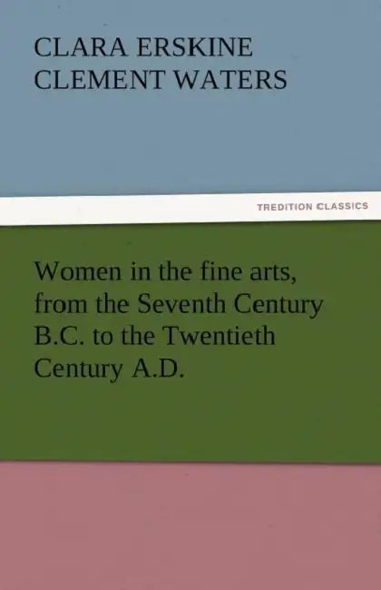 Women in the Fine Arts, from the Seventh Century B.C. to the Twentieth Century A.D. by Clara Erskine Clement Waters