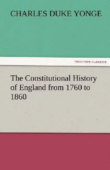 The Constitutional History of England from 1760 to 1860 by Charles Duke Yonge