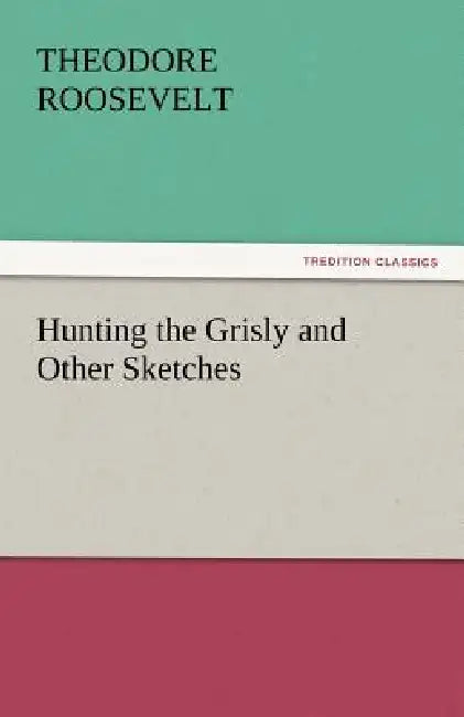Hunting the Grisly and Other Sketches by IV Roosevelt Theodore