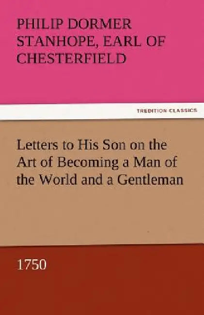 Letters to His Son on the Art of Becoming a Man of the World and a Gentleman, 1750 by Philip Dormer Stanhope Ea Chesterfield