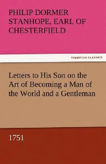 Letters to His Son on the Art of Becoming a Man of the World and a Gentleman, 1751 by Philip Dormer Stanhope Ea Chesterfield