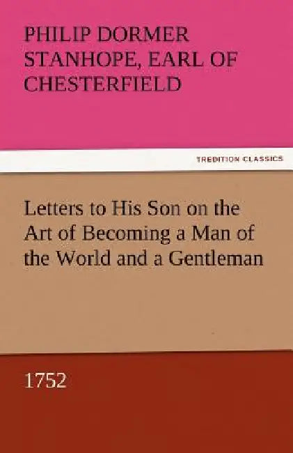Letters to His Son on the Art of Becoming a Man of the World and a Gentleman, 1752 by Philip Dormer Stanhope Ea Chesterfield
