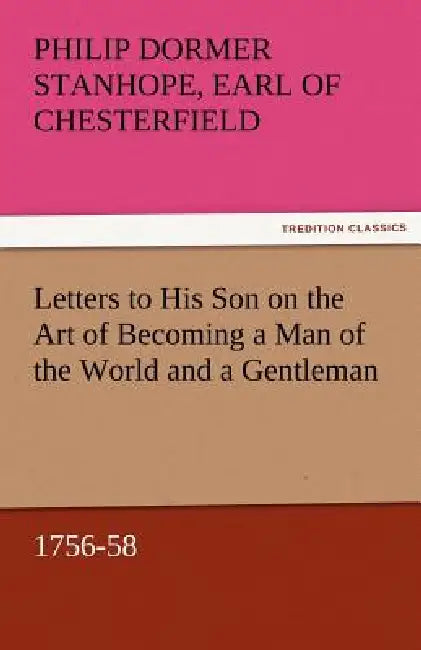 Letters to His Son on the Art of Becoming a Man of the World and a Gentleman, 1756-58 by Philip Dormer Stanhope Ea Chesterfield