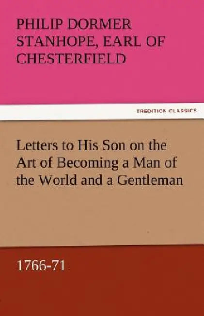 Letters to His Son on the Art of Becoming a Man of the World and a Gentleman, 1766-71 by Philip Dormer Stanhope Ea Chesterfield