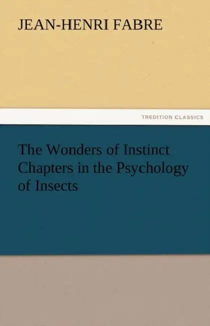 The Wonders of Instinct Chapters in the Psychology of Insects by Jean-Henri Fabre