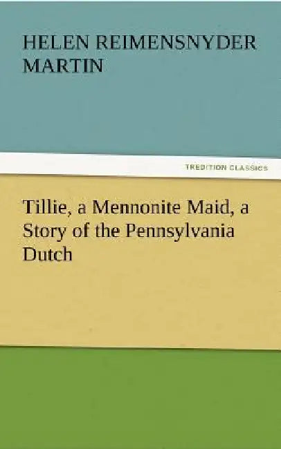 Tillie, a Mennonite Maid, a Story of the Pennsylvania Dutch by Helen Reimensnyder Martin