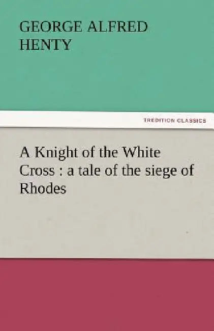 A Knight of the White Cross: A Tale of the Siege of Rhodes by G. a. Henty