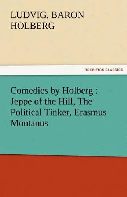 Comedies by Holberg: Jeppe of the Hill, the Political Tinker, Erasmus Montanus by Ludvig Baron Holberg