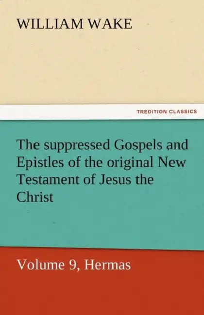 The Suppressed Gospels and Epistles of the Original New Testament of Jesus the Christ, Volume 9, Hermas by William Wake