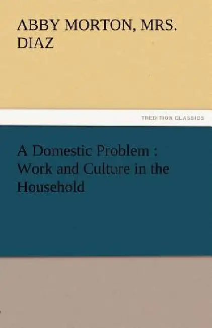 A Domestic Problem: Work and Culture in the Household by Abby Morton Diaz