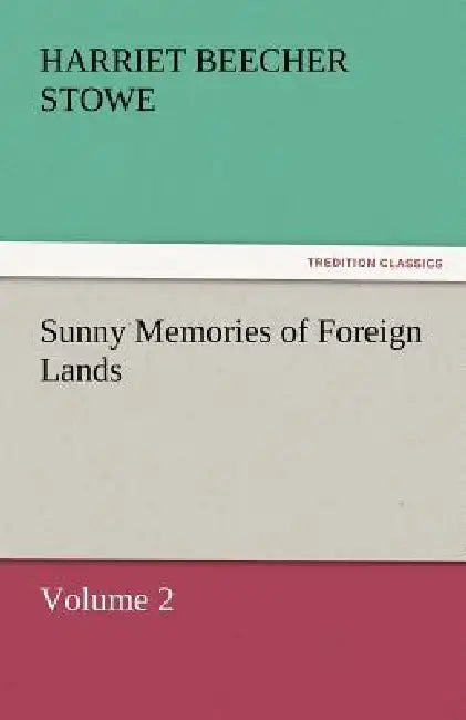 Sunny Memories of Foreign Lands, Volume 2 by Harriet Beecher Stowe