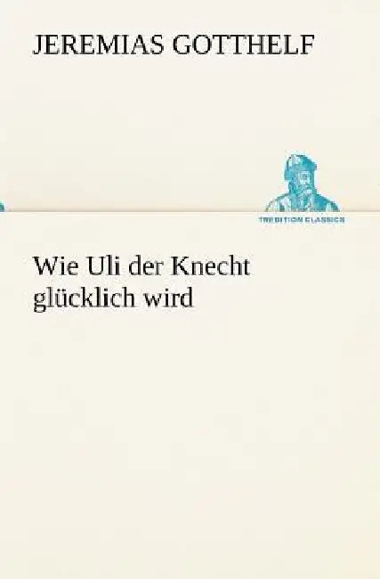 Wie Uli Der Knecht Glucklich Wird by Jeremias Gotthelf