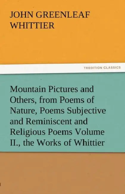Mountain Pictures and Others, from Poems of Nature, Poems Subjective and Reminiscent and Religious Poems Volume II., the Works of Whittier by John Greenleaf Whittier