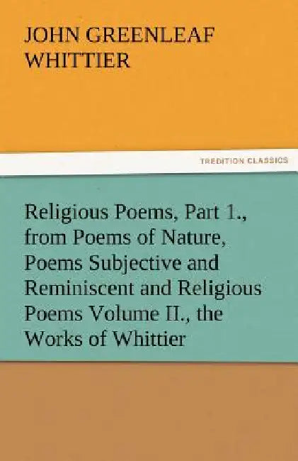 Religious Poems, Part 1., from Poems of Nature, Poems Subjective and Reminiscent and Religious Poems Volume II., the Works of Whittier by John Greenleaf Whittier