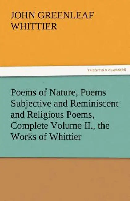Poems of Nature, Poems Subjective and Reminiscent and Religious Poems, Complete Volume II., the Works of Whittier by John Greenleaf Whittier