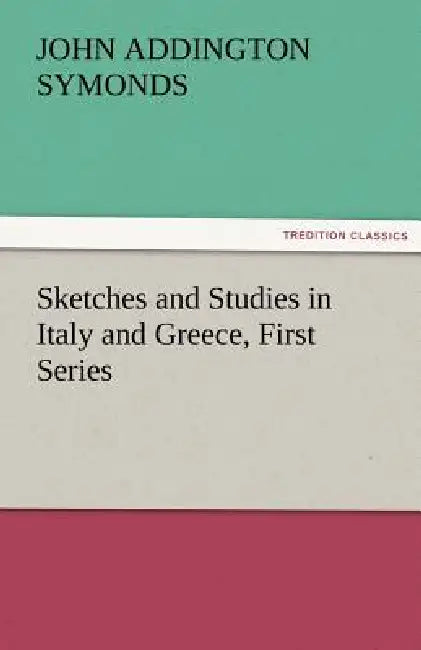 Sketches and Studies in Italy and Greece, First Series by John Addington Symonds