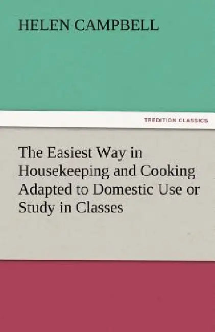 The Easiest Way in Housekeeping and Cooking Adapted to Domestic Use or Study in Classes by Helen Campbell