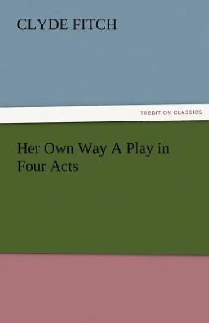 Her Own Way a Play in Four Acts by Clyde Fitch