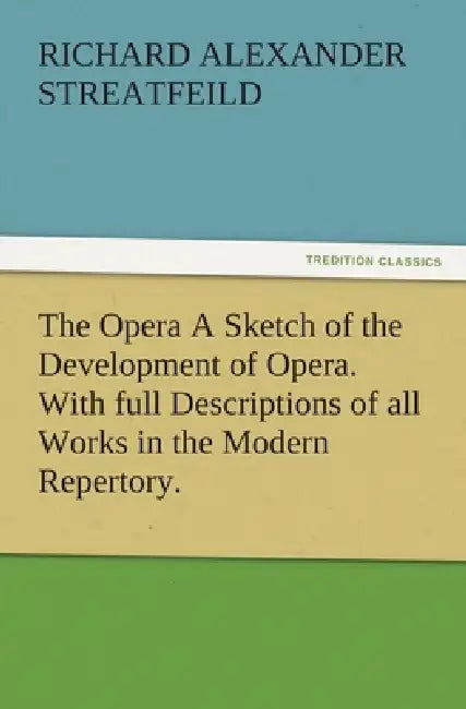 The Opera A Sketch of the Development of Opera. With full Descriptions of all Works in the Modern Repertory. by R. a. (Richard Alexander) Streatfeild