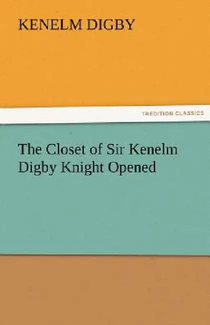 The Closet of Sir Kenelm Digby Knight Opened by Kenelm Digby