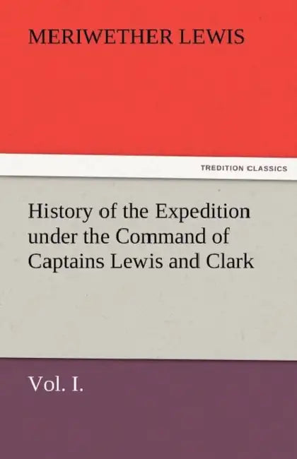 History of the Expedition Under the Command of Captains Lewis and Clark, Vol. I. to the Sources of the Missouri, Thence Across the Rocky Mountains and by Meriwether Lewis