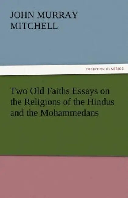 Two Old Faiths Essays on the Religions of the Hindus and the Mohammedans by J. Murray Mitchell
