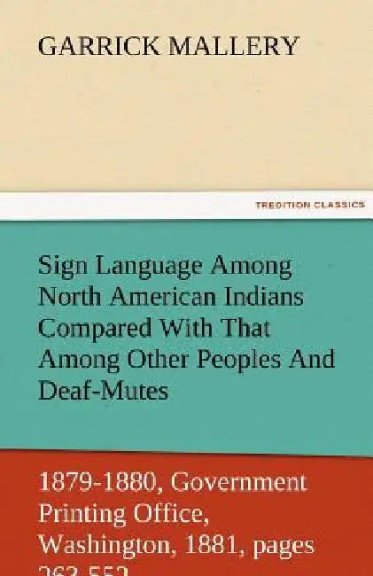 Sign Language Among North American Indians Compared with That Among Other Peoples and Deaf-Mutes First Annual Report of the Bureau of Ethnology to the by Garrick Mallery