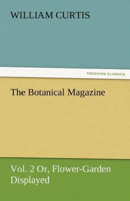 The Botanical Magazine, Vol. 2 or Flower-Garden Displayed by William Curtis