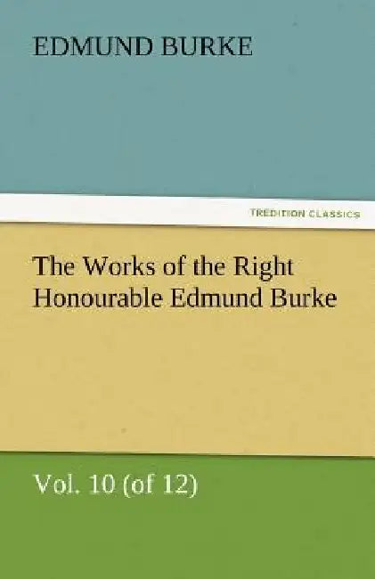 The Works of the Right Honourable Edmund Burke, Vol. 10 (of 12) by III Burke Edmund