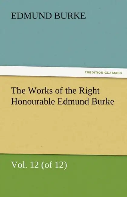The Works of the Right Honourable Edmund Burke, Vol. 12 (of 12) by III Burke Edmund