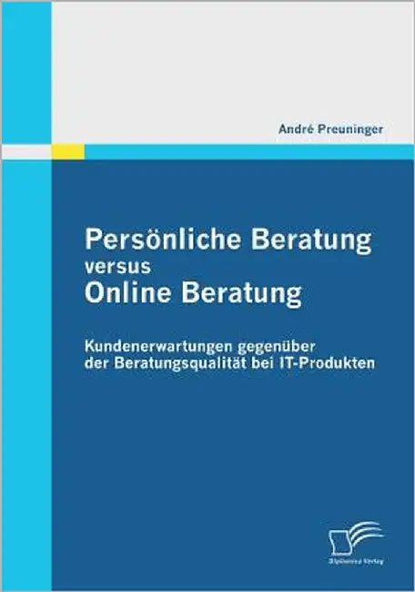 Persönliche Beratung versus Online Beratung: Kundenerwartungen gegenüber der Beratungsqualität bei IT-Produkten by Preuninger, André