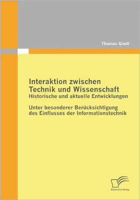 Interaktion zwischen Technik und Wissenschaft: Historische und aktuelle Entwicklungen: Unter besonderer Berücksichtigung des Einflusses der Informatio by Gindl, Thomas