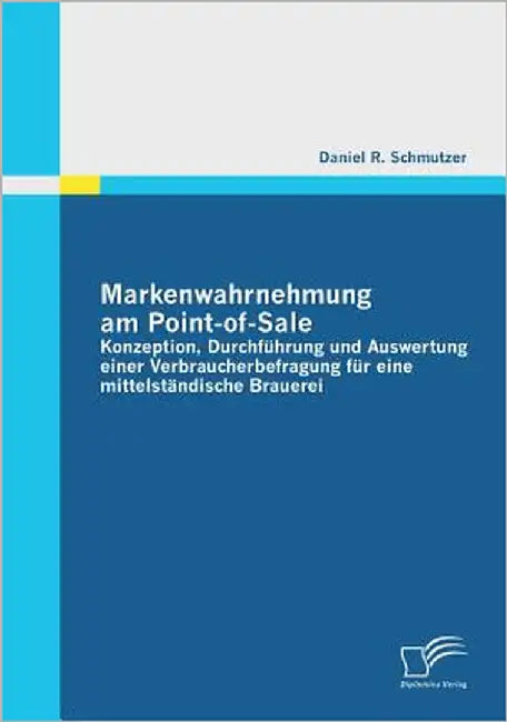 Markenwahrnehmung am Point-of-Sale: Konzeption, Durchführung und Auswertung einer Verbraucherbefragung für eine mittelständische Brauerei by Schmutzer, Daniel R.