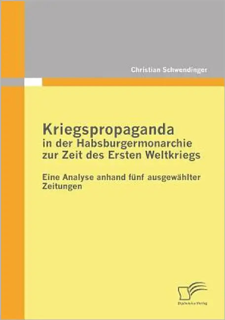 Kriegspropaganda in der Habsburgermonarchie zur Zeit des Ersten Weltkriegs: Eine Analyse anhand fünf ausgewählter Zeitungen by Schwendinger, Christian
