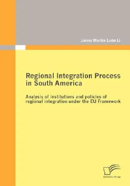 Regional Integration Process in South America: Analysis of institutions and policies of regional integration under the EU Framework by Jaime Martín León Li