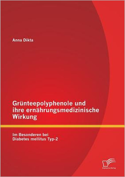 Grünteepolyphenole und ihre ernährungsmedizinische Wirkung: Im Besonderen bei Diabetes mellitus Typ-2 by Anna Dikta