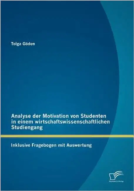 Analyse der Motivation von Studenten in einem wirtschaftswissenschaftlichen Studiengang: Inklusive Fragebogen mit Auswertung by Göden, Tolga