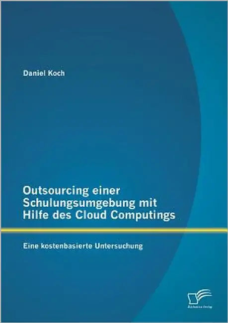Outsourcing einer Schulungsumgebung mit Hilfe des Cloud Computings: Eine kostenbasierte Untersuchung by Koch, Daniel